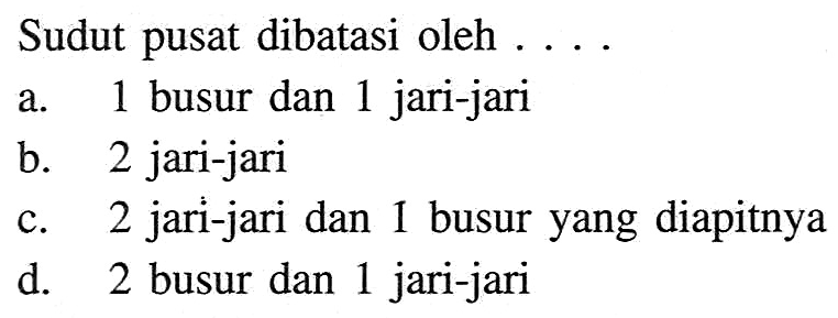 Sudut pusat dibatasi oleh ... a. 1 busur dan 1 jari-jari b. 2 jari-jari c. 2 jari-jari dan I busur yang diapitnya d. 2 busur dan 1 jari-jari 