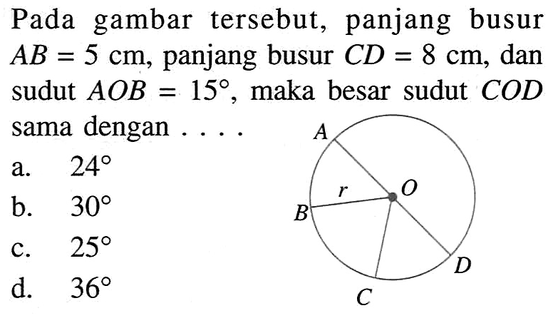 Pada gambar tersebut, panjang busur  AB=5 cm , panjang busur  CD=8 cm , dan sudut  AOB=15 , maka besar sudut  COD  sama dengan ....