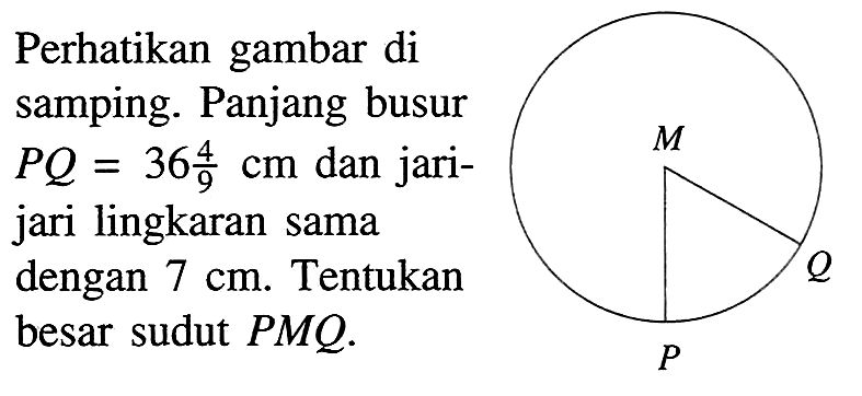 Perhatikan gambar di samping. Panjang busur PQ=36 4/9 cm dan jari-jari lingkaran sama dengan 7 cm. Tentukan besar sudut PMQ.