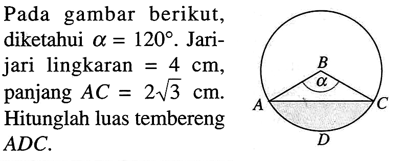 Pada gambar berikut, diketahui  alpha=120 . Jarijari lingkaran=4 cm , panjang AC=2akar(3) cm . Hitunglah luas tembereng ADC. B alpha A C D