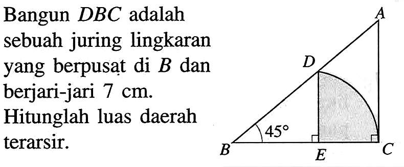 Bangun DBC adalah sebuah juring lingkaran yang berpusat di B dan berjari-jari 7 cm. Hitunglah luas daerah terarsir. A D B 45 E C