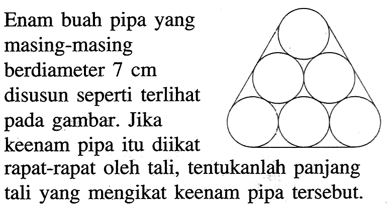 Enam buah pipa yang masing-masing berdiameter  7 cm  disusun seperti terlihat pada gambar. Jika keenam pipa itu diikat rapat-rapat oleh tali, tentukanlah panjang tali yang mengikat keenam pipa tersebut.