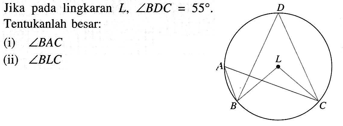 Jika pada lingkaran L, sudut BDC=55.  A B C D L Tentukanlah besar: (i) sudut BAC (ii) sudut BLC 