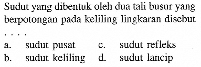 Sudut yang dibentuk oleh dua tali busur yang berpotongan pada keliling lingkaran disebut .... a. sudut pusatb. sudut kelilingc. sudut refleksd. sudut lancip