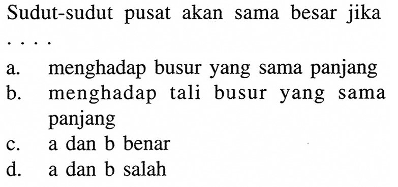 Sudut-sudut pusat akan sama besar jika .... a. menghadap busur yang sama panjang b. menghadap tali busur yang sama panjang c. a dan b benar d. a dan b salah