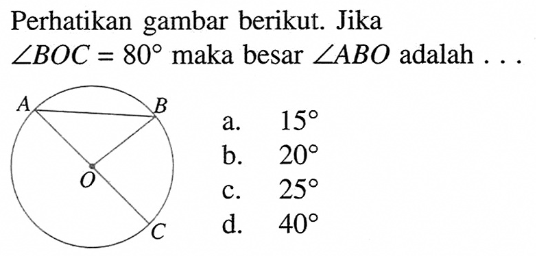 Perhatikan gambar berikut. Jika sudut BOC=80 maka besar sudut ABO adalah ... a. 15 b. 20 c. 25 d. 40