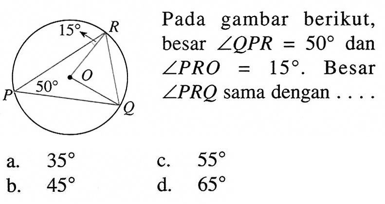 Pada gambar berikut, besar  sudut QPR=50  dan  sudut PRO=15 .  Besar  sudut PRQ  sama dengan  ... . a.   35 c.  55 b.  45 d.   65 