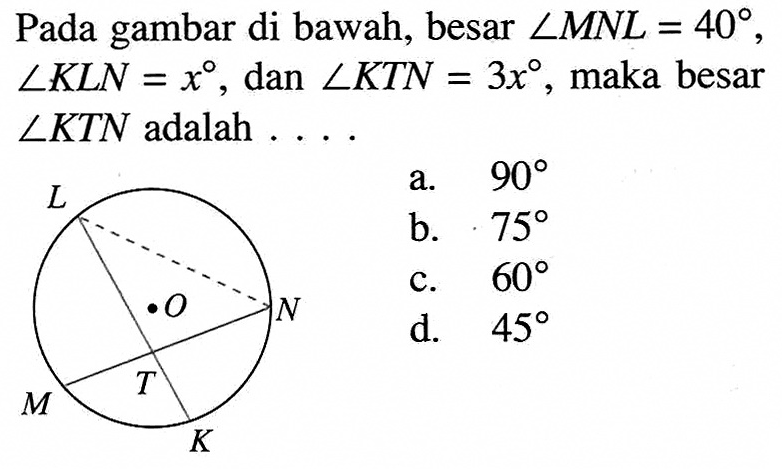 Pada gambar di bawah, besar sudut MNL=40, sudut KLN=x , dan sudut KTN=3 x, maka besar sudut KTN adalah .... L N O T M K 