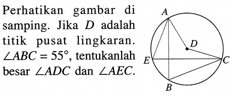 Perhatikan gambar di samping. Jika D adalah titik pusat lingkaran. sudut ABC=55, tentukanlah besar sudut ADC dan sudut AEC. 