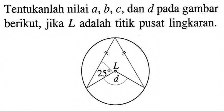 Tentukanlah nilai a, b, c, dan d pada gambar berikut, jika L adalah titik pusat lingkaran.L, 25, d