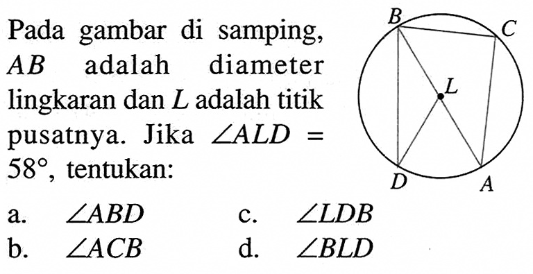 B C A L D Pada gambar di samping,  A B  adalah diameter lingkaran dan  L  adalah titik pusatnya. Jika  sudut A L D=   58 , tentukan:a.  sudut A B D c.  sudut L D B b.  sudut A C B d.  sudut B L D 