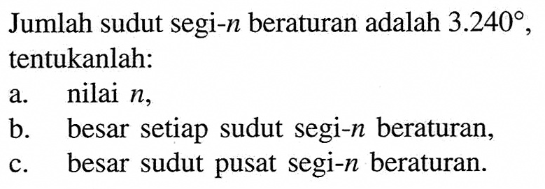 Jumlah sudut segi-n  beraturan adalah  3.240 ,tentukanlah:a. nilai  n,b. besar setiap sudut segi-n  beraturan,c. besar sudut pusat segi-n  beraturan. 