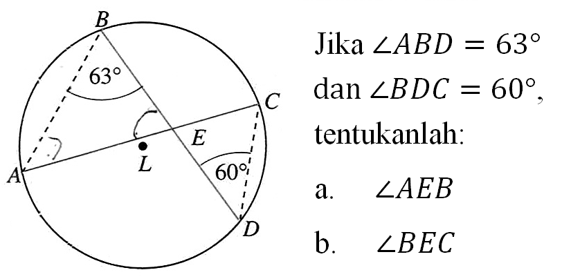 B 63 C E A L 60 D 
Jika sudut ABD = 63 dan sudut BDC = 60, tentukanlah: 
a. sudut AEB 
b. sudut BEC