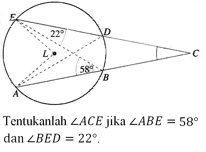 E
22 D
L C
58 
B
A
Tentukanlah  sudut ACE jika sudut ABE = 58 dan sudut BED = 22.