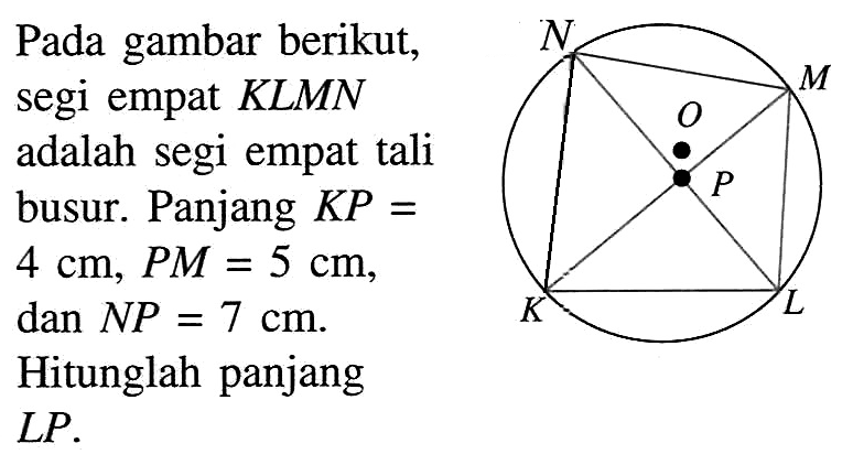 Pada gambar berikut, segi empat KLMN adalah segi empat tali busur. Panjang  KP=4 cm, PM=5 cm, dan  NP=7 cm. Hitunglah panjang  LP. 