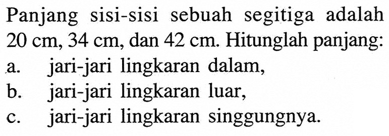 Panjang sisi-sisi sebuah segitiga adalah 20 cm, 34 cm, dan 42 cm. Hitunglah panjang:a. jari-jari lingkaran dalam,b. jari-jari lingkaran luar,c. jari-jari lingkaran singgungnya.