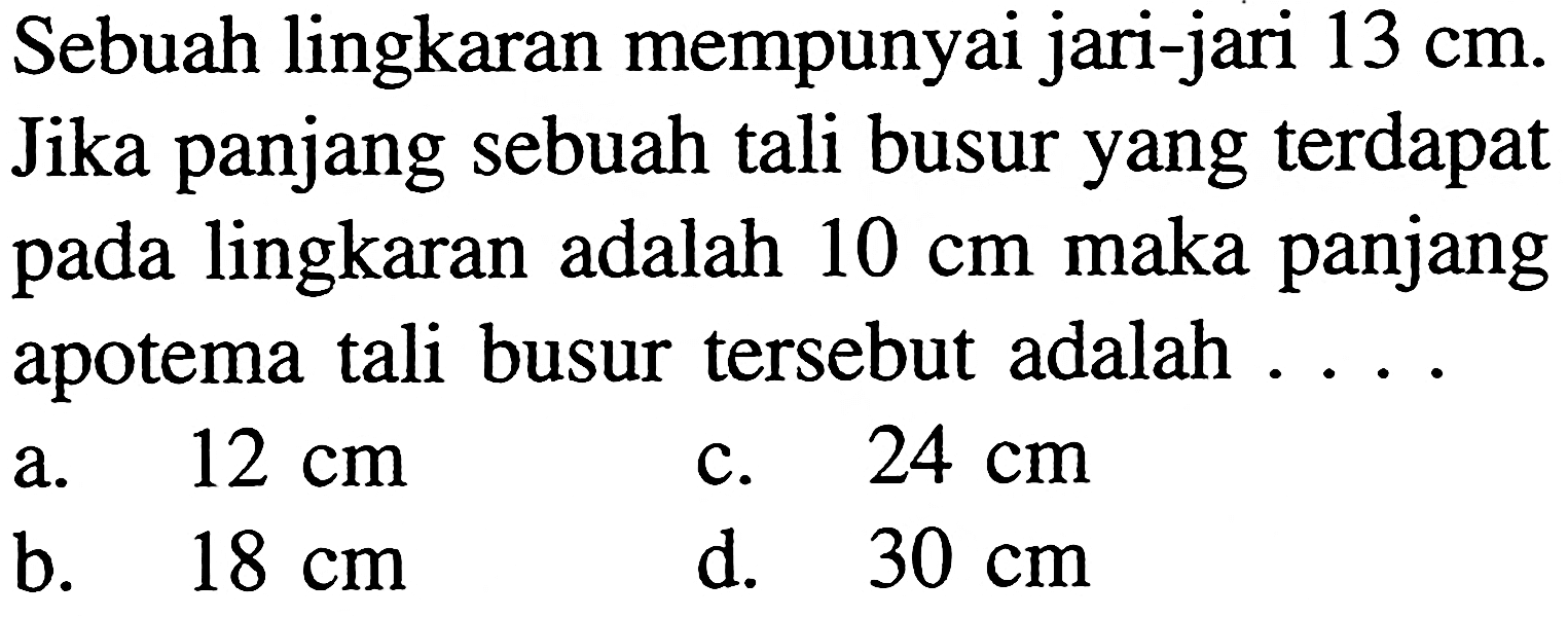 Sebuah lingkaran mempunyai jari-jari 13 cm. Jika panjang sebuah tali busur yang terdapat pada lingkaran adalah 10 cm maka panjang apotema tali busur tersebut adalah .... 