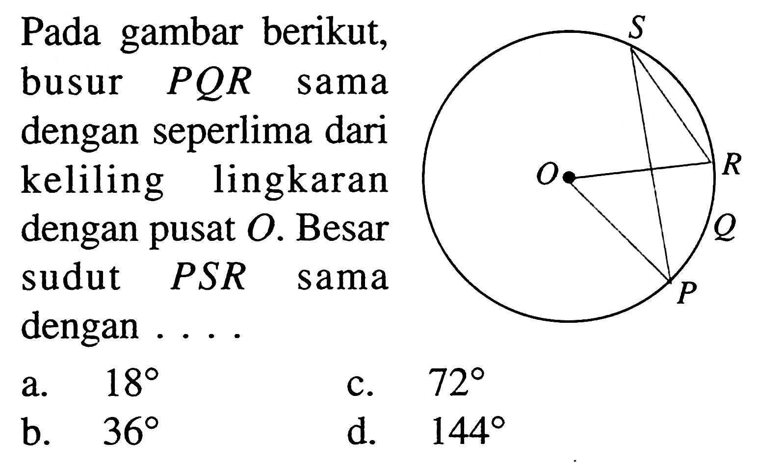 Pada gambar berikut, busur  PQR  sama dengan seperlima dari keliling lingkaran dengan pusat  O . Besar sudut PSR sama dengan ....S R O Q P 