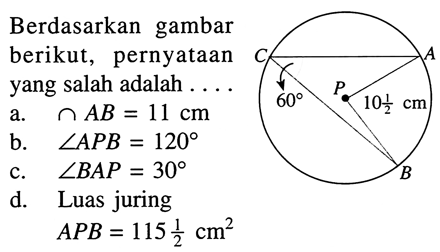 Berdasarkan gambar berikut, pernyataan yang salah adalah .... A B C P 60 10 1/2 cma. cap AB=11 cm b. sudut APB=120 c. sudut BAP=30 d. Luas juringAPB=115 1/2 cm^2