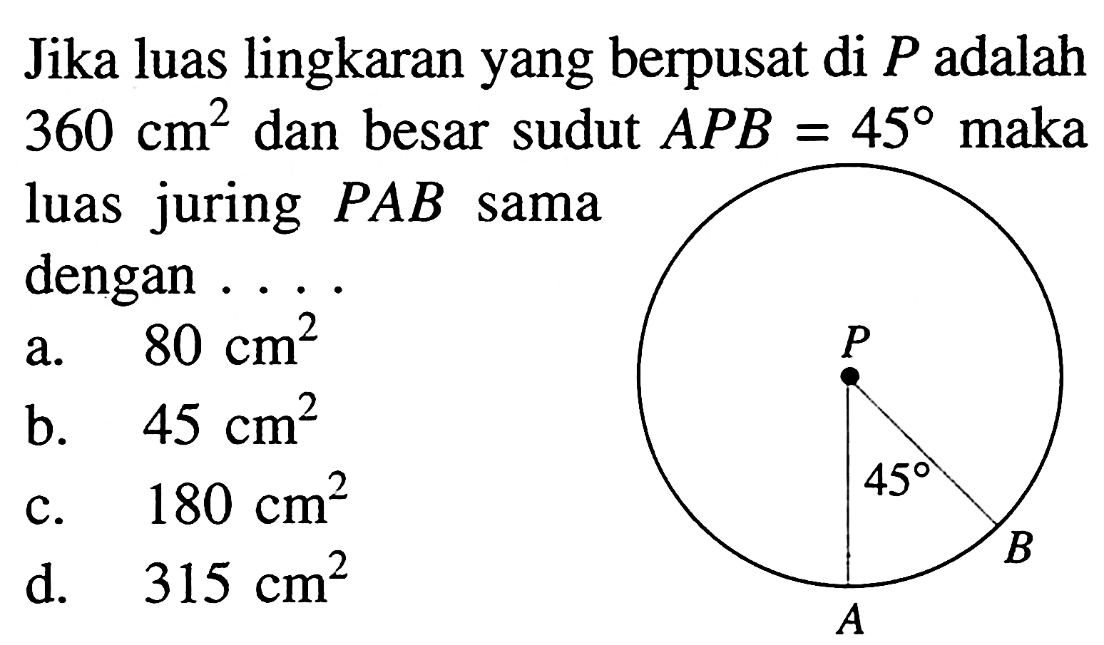 Jika luas lingkaran yang berpusat di P adalah 360 cm^2 dan besar sudut APB=45 maka luas juring PAB sama dengan .... 