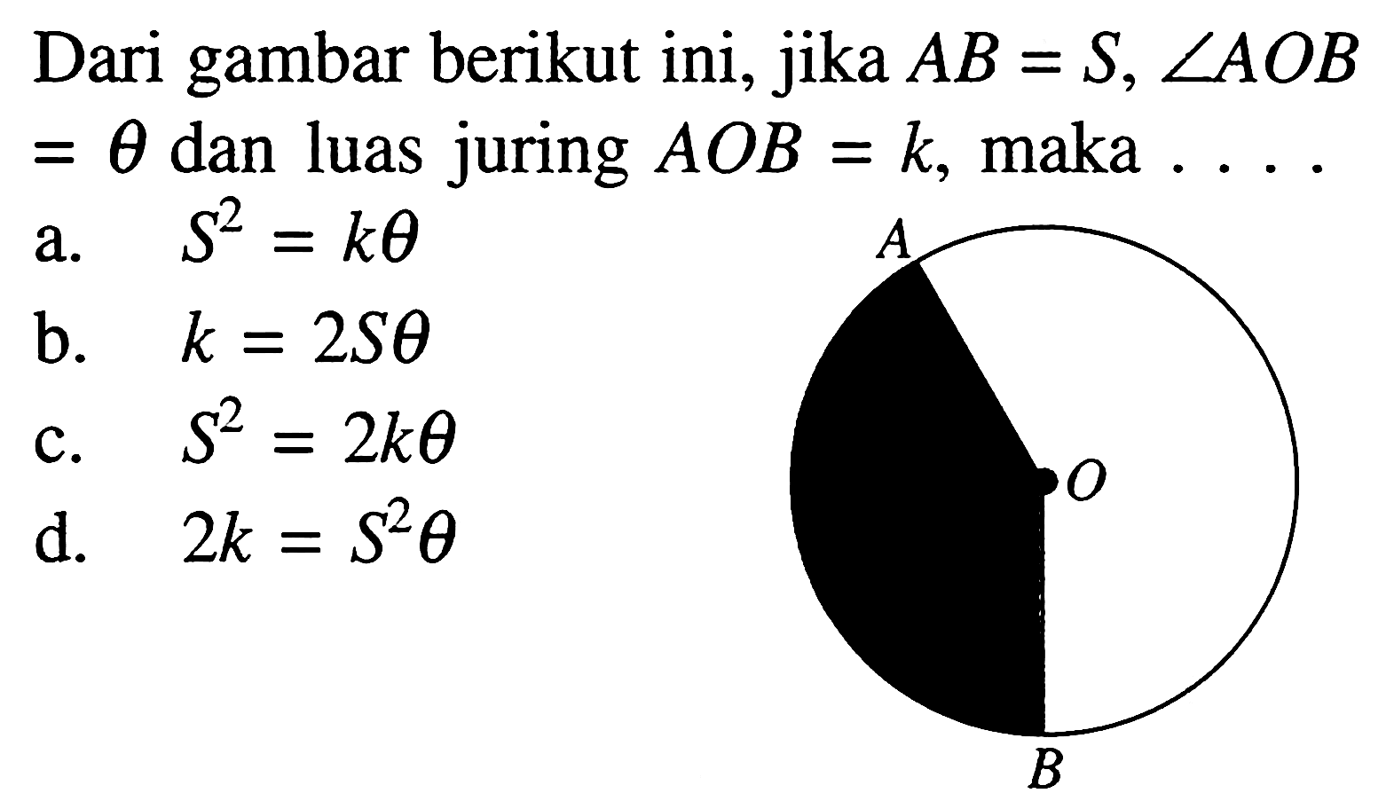 Dari gambar berikut ini, jika A B=S, sudut AOB =theta dan luas juring AOB=k, maka... AOB
a. S^2=k theta 
b. k=2 S theta 
c. S^2=2 k theta 
d. 2 k=S^2 theta 