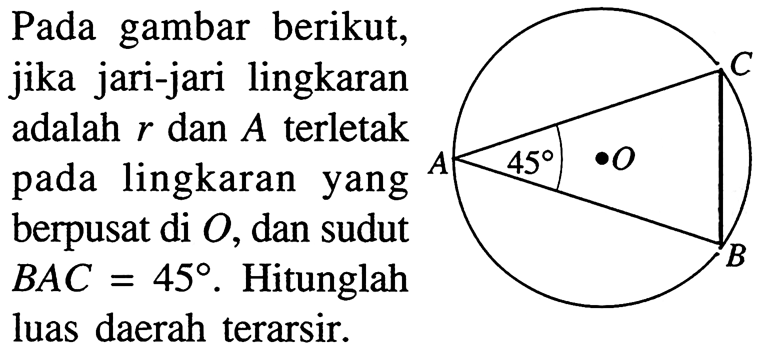 Pada gambar berikut,jika jari-jari lingkaranadalah r dan A terletakpada lingkaran yangberpusat di O, dan sudutBAC=45. Hitunglahluas daerah terarsir. A B C O 45