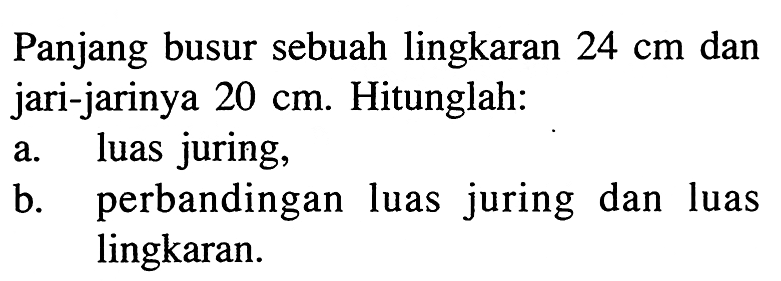 Panjang busur sebuah lingkaran 24 cm dan jari-jarinya 20 cm. Hitunglah:a. luas juring, b. perbandingan luas juring dan luas lingkaran. 