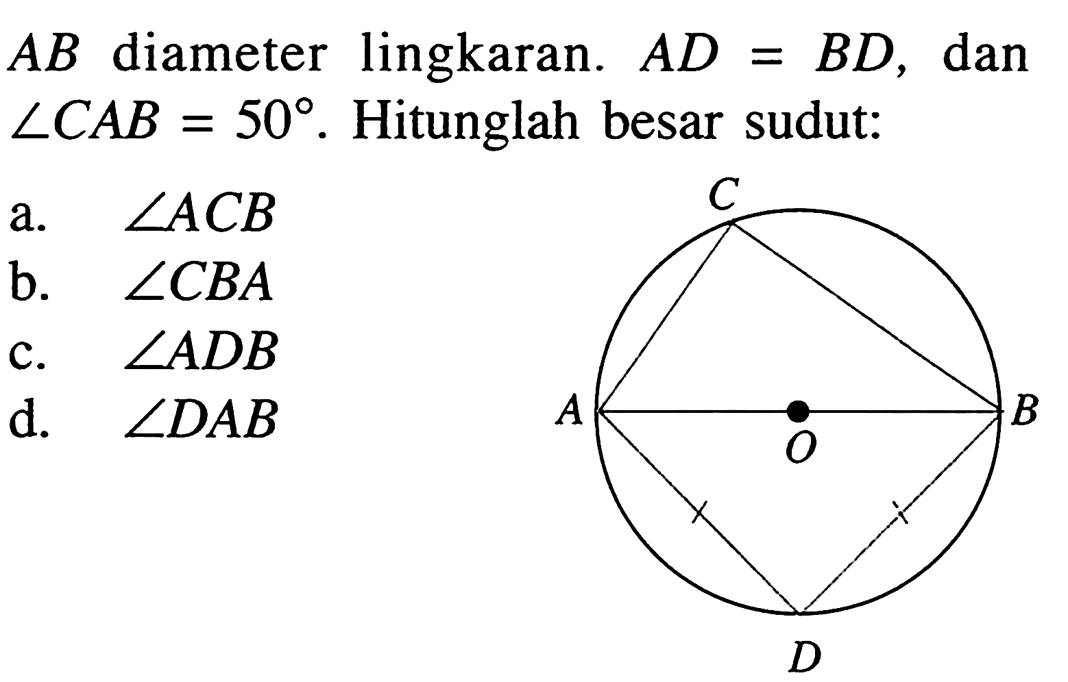 AB diameter lingkaran AD=BD, dan sudut CAB=50. Hitunglah besar sudut:
a. sudut ACB 
b. sudut CBA 
c. sudut ADB 
d. sudut DAB
ABCDO 