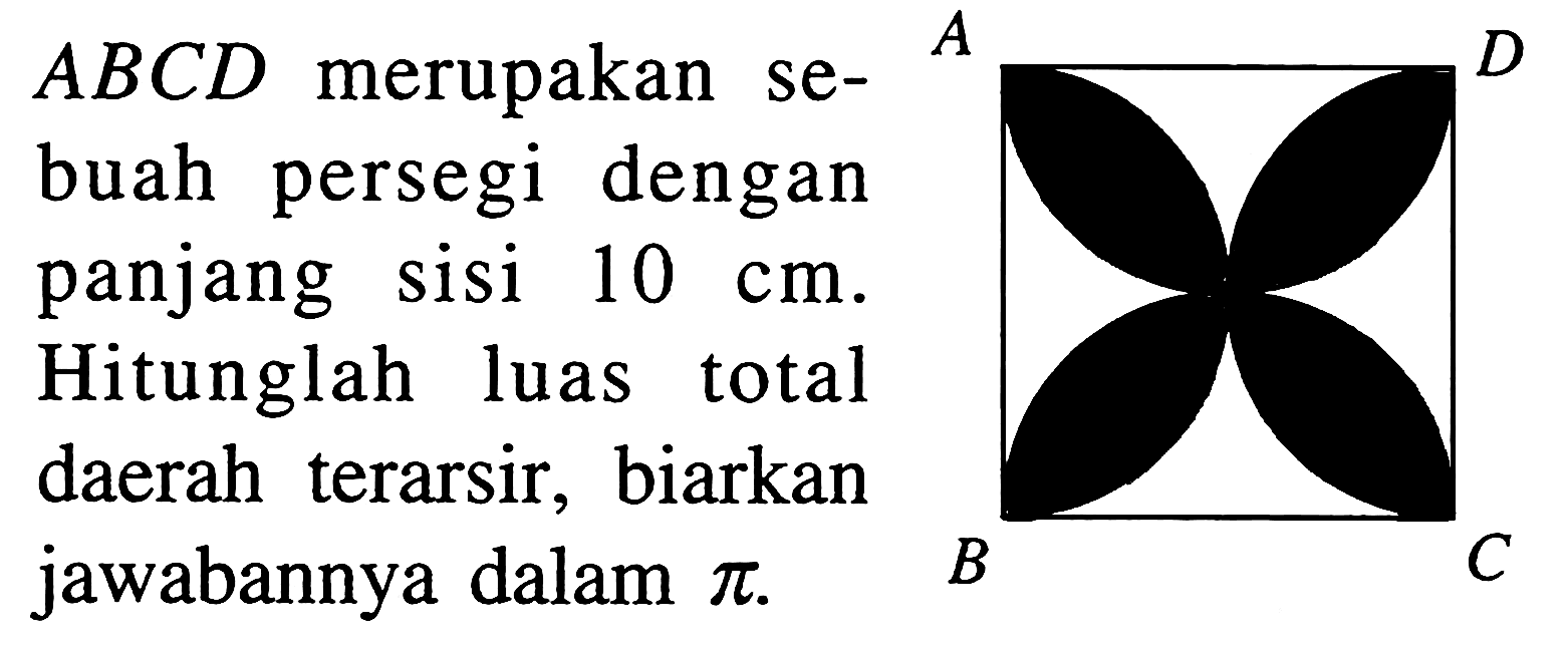 ABCD merupakan se-buah persegi dengan panjang sisi 10 cm. Hitunglah luas total daerah terarsir, biarkan jawabannya dalam pi.