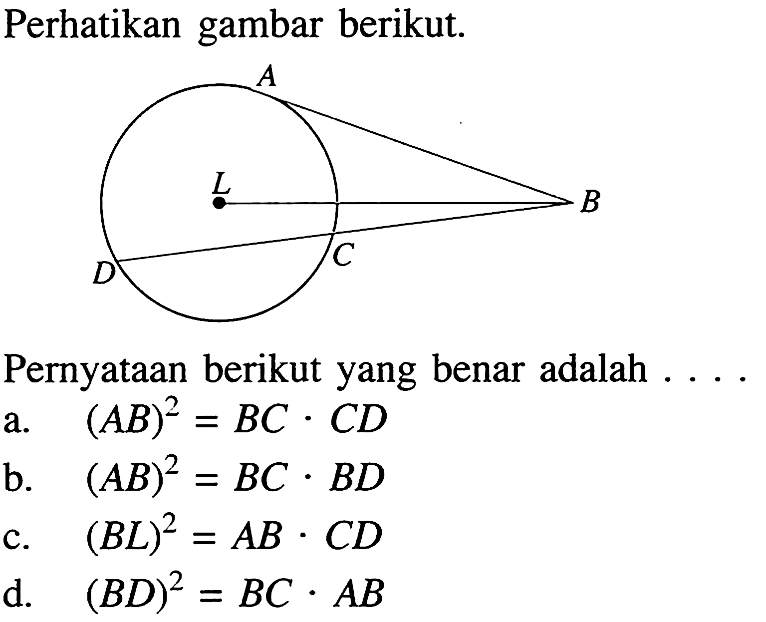 Perhatikan gambar berikut.AL BD CPernyataan berikut yang benar adalah .... a. (AB)^2=BC.CD 
b. (AB)^2=BC.BD 
c. (BL)^2=AB.CD 
d. (BD)^2=BC.AB 