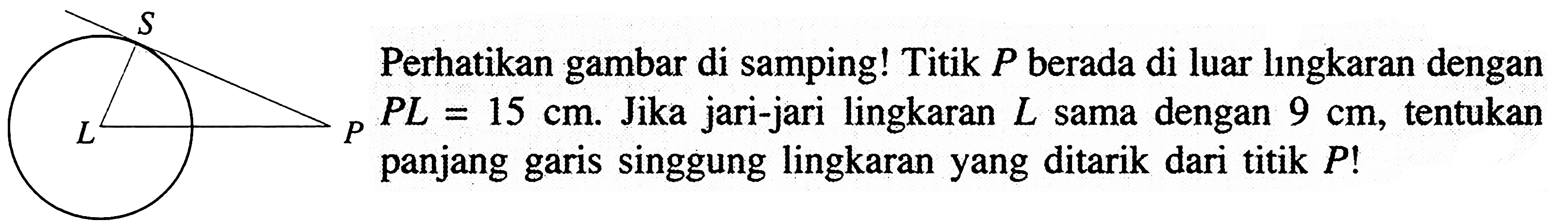 Perhatikan gambar di samping! Titik  P  berada di luar lingkaran dengan  PL=15 cm .  Jika jari-jari lingkaran  L  sama dengan  9 cm , tentukan panjang garis singgung lingkaran yang ditarik dari titik  P! 