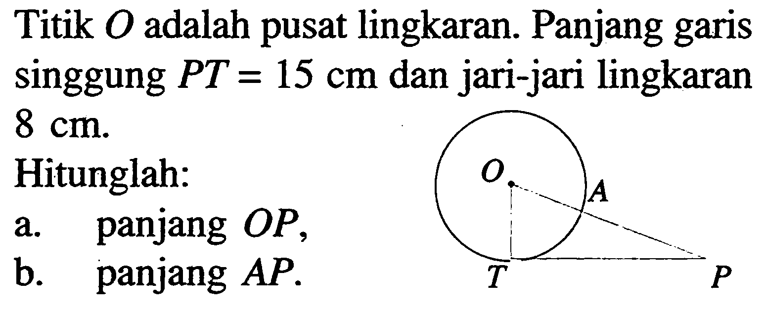 Titik  O  adalah pusat lingkaran. Panjang garis singgung  PT=15 cm  dan jari-jari lingkaran  8 cm .Hitunglah:a. panjang OP,b. panjang AP.O A T P 