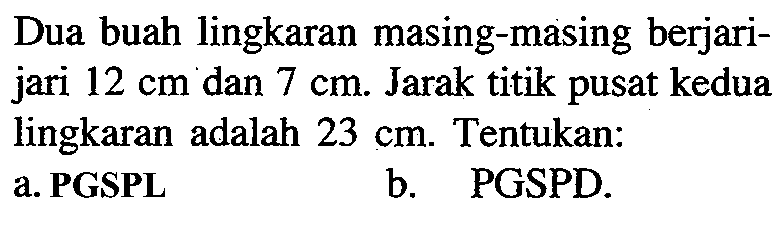 Dua buah lingkaran masing-masing berjari-jari  12 cm  dan  7 cm . Jarak titik pusat kedua lingkaran adalah  23 cm . Tentukan:a. PGSPLb. PGSPD.