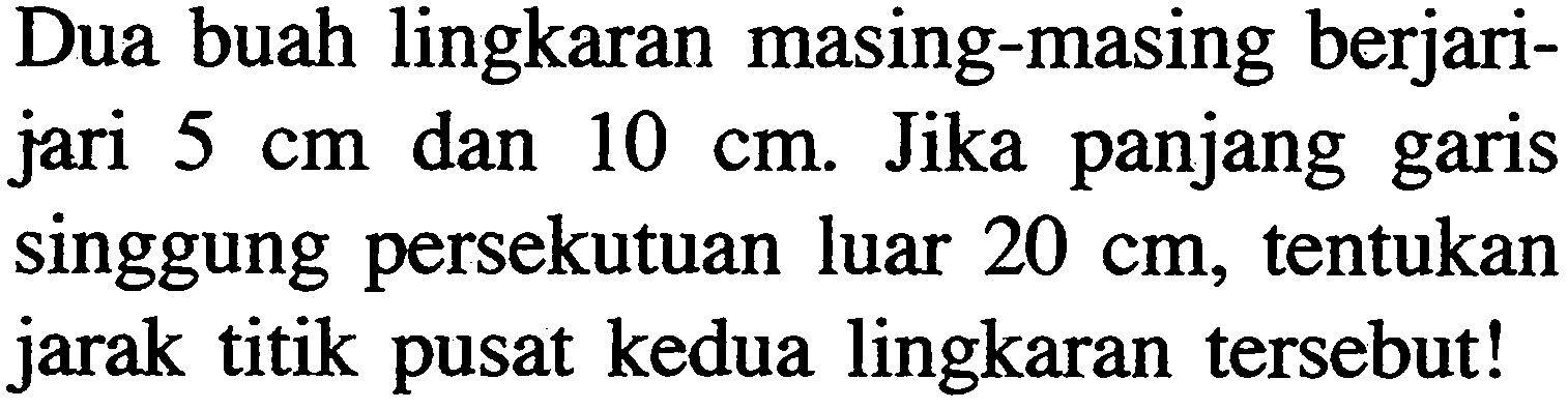 Dua buah lingkaran masing-masing berjarijari 5 cm dan 10 cm. Jika panjang garis singgung persekutuan luar 20 cm, tentukan jarak titik pusat kedua lingkaran tersebut!