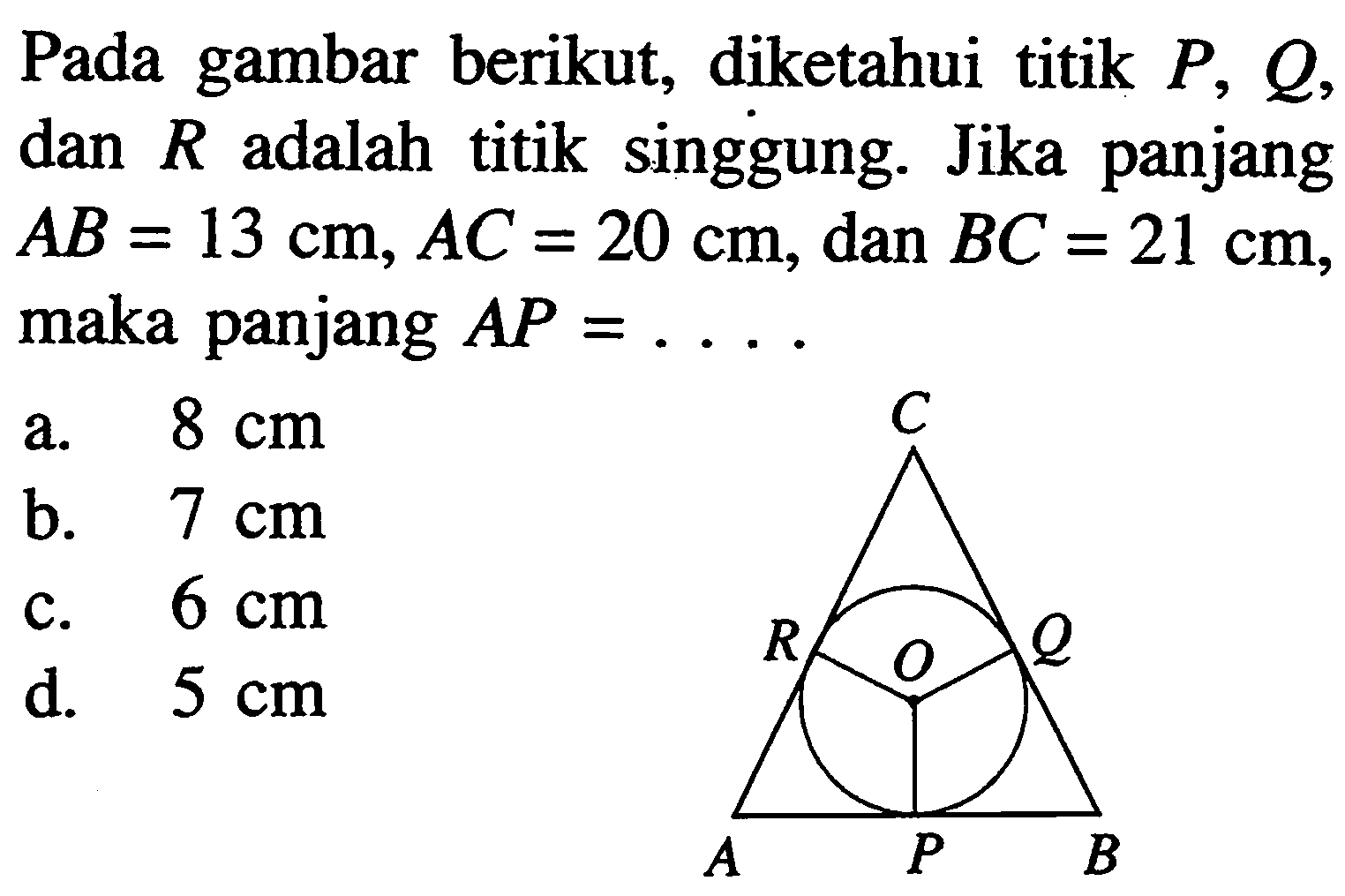 Pada gambar berikut, diketahui titik P, Q, dan R adalah titik singgung. Jika panjang AB=13 cm, AC=20 cm, dan BC=21 cm, maka panjang AP=...