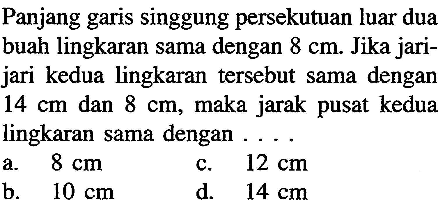 Panjang garis singgung persekutuan luar dua buah lingkaran sama dengan 8 cm. Jika jari-jari kedua lingkaran tersebut sama dengan 14 cm dan 8 cm, maka jarak pusat kedua lingkaran sama dengan .... 