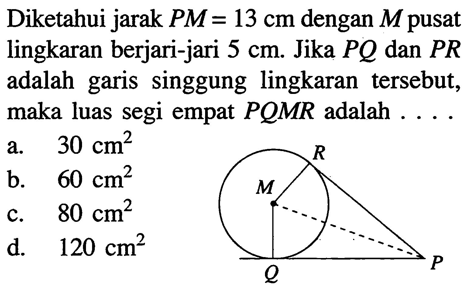 Diketahui jarak PM=13 cm dengan M pusat lingkaran berjari-jari 5 cm. Jika PQ dan P R adalah garis singgung lingkaran tersebut, maka luas segi empat PQMR adalah  ....