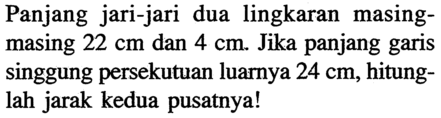 Panjang jari-jari dua lingkaran masingmasing 22 cm dan 4 cm. Jika panjang garis singgung persekutuan luarnya 24 cm, hitunglah jarak kedua pusatnya!