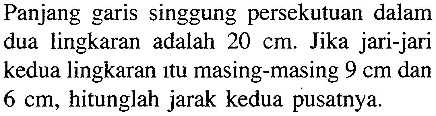 Panjang garis singgung persekutuan dalam dua lingkaran adalah 20 cm. Jika jari-jari kedua lingkaran itu masing-masing 9 cm dan 6 cm, hitunglah jarak kedua pusatnya.