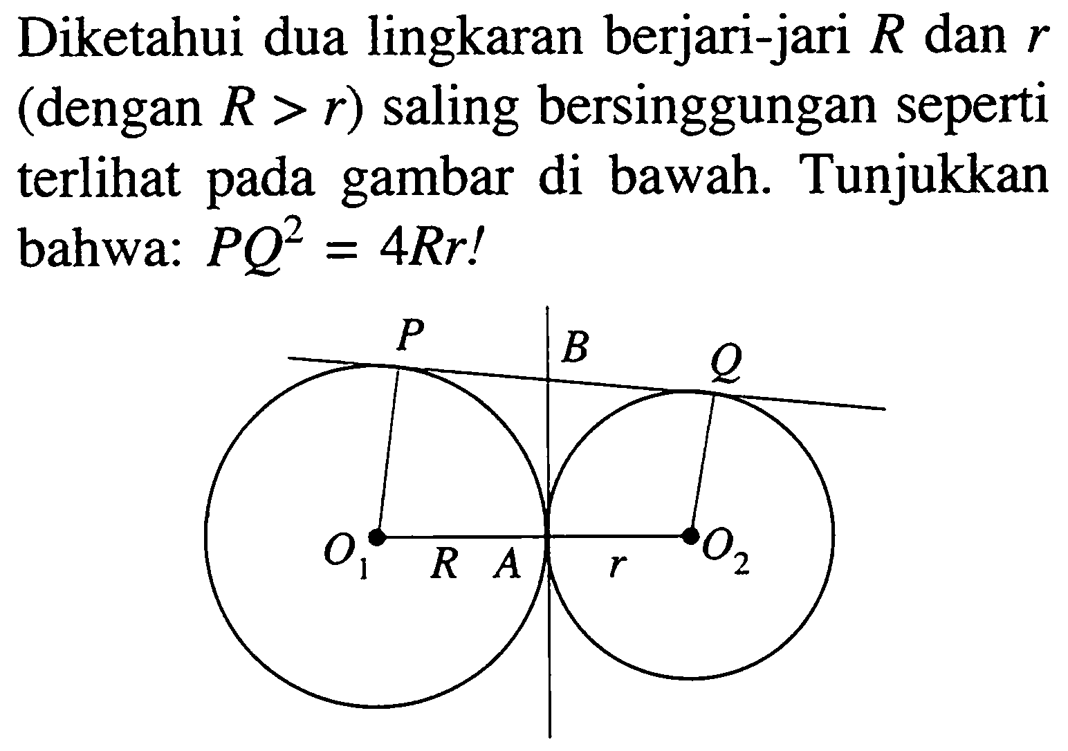 Diketahui dua lingkaran berjari-jari R dan r (dengan R > r) saling bersinggungan seperti terlihat pada gambar di bawah. Tunjukkan bahwa: PQ^2=4Rr! P B Q O1 R A r O2