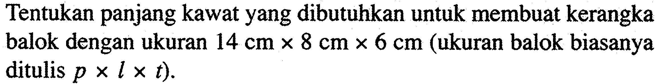 Tentukan panjang kawat yang dibutuhkan untuk membuat kerangka balok dengan ukuran 14 cm x 8 cm x 6 cm (ukuran balok biasanya ditulis p x l x t ).