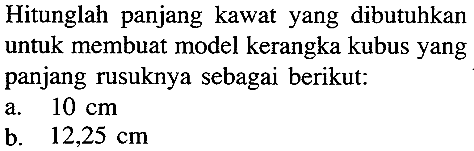 Hitunglah panjang kawat yang dibutuhkan untuk membuat model kerangka kubus yang panjang rusuknya sebagai berikut: a. 10 cm  b. 12,25 cm