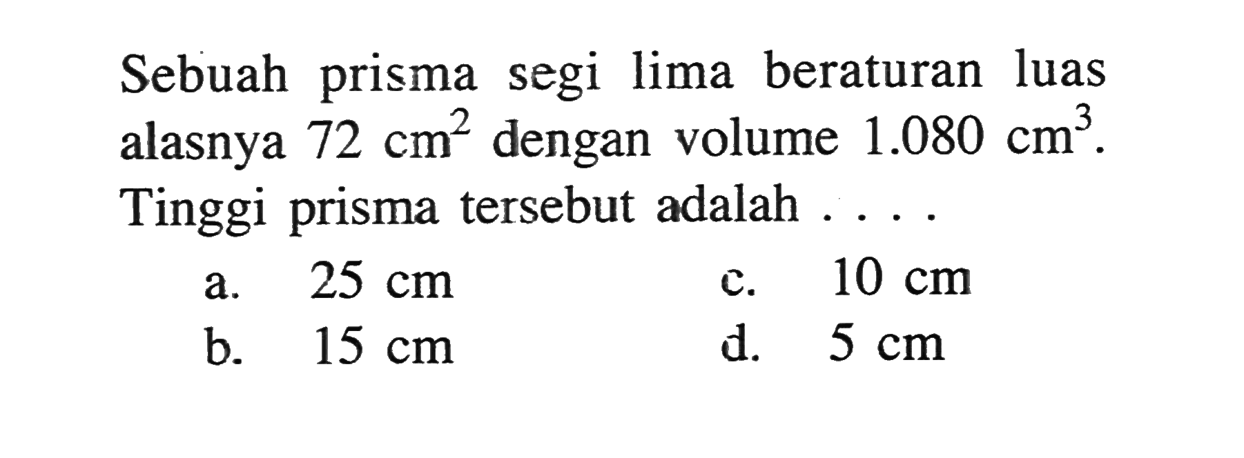 Sebuah prisma segi lima beraturan luas alasnya 72 cm^2 dengan volume 1.080 cm^3.Tinggi prisma tersebut adalah....