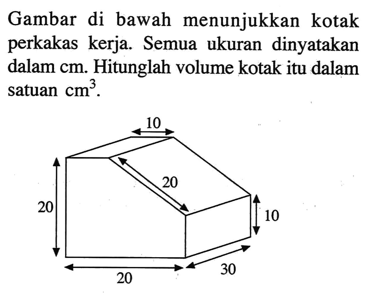 Gambar di bawah menunjukkan kotak perkakas kerja. Semua ukuran dinyatakan dalam cm. Hitunglah volume kotak itu dalam satuan cm^3.10 20 20 10 20 30