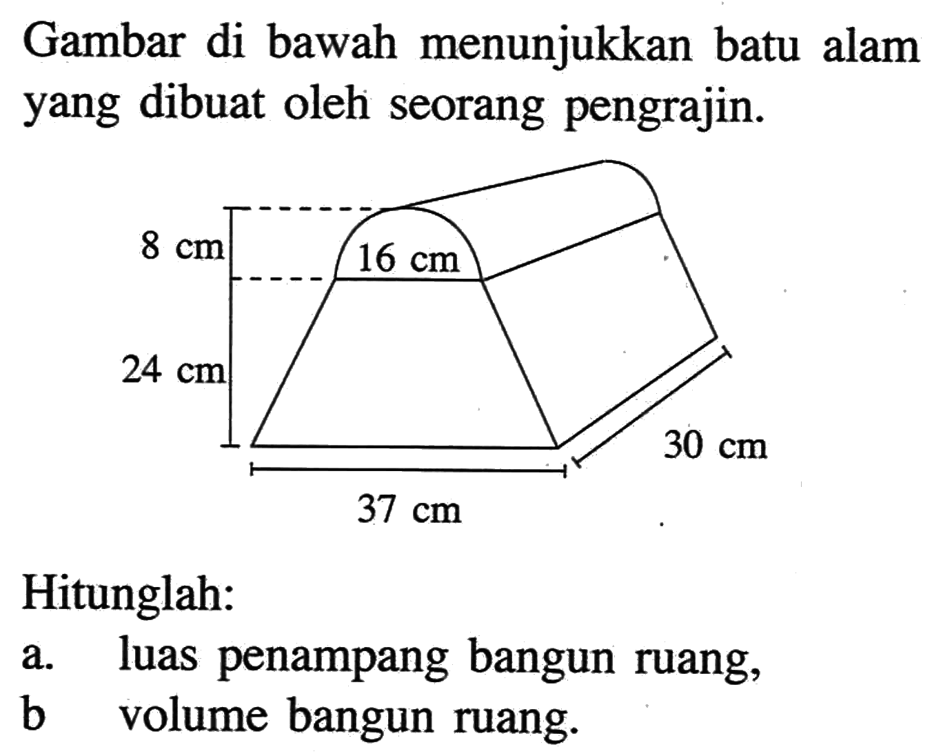 Gambar di bawah menunjukkan batu alam yang dibuat oleh seorang pengrajin. 24 cm 8 cm 16 cm 37 cm 30 cmHitunglah:a. luas penampang bangun ruang, b  volume bangun ruang.