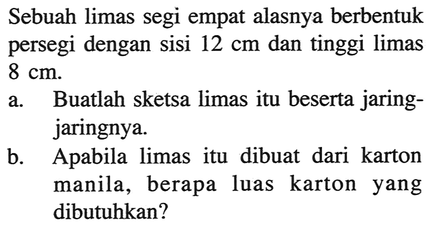 Sebuah limas segi empat alasnya berbentuk persegi dengan sisi 12 cm dan tinggi limas 8 cm. a. Buatlah sketsa limas itu beserta jaringjaringnya. b. Apabila limas itu dibuat dari karton manila, berapa luas karton yang dibutuhkan?