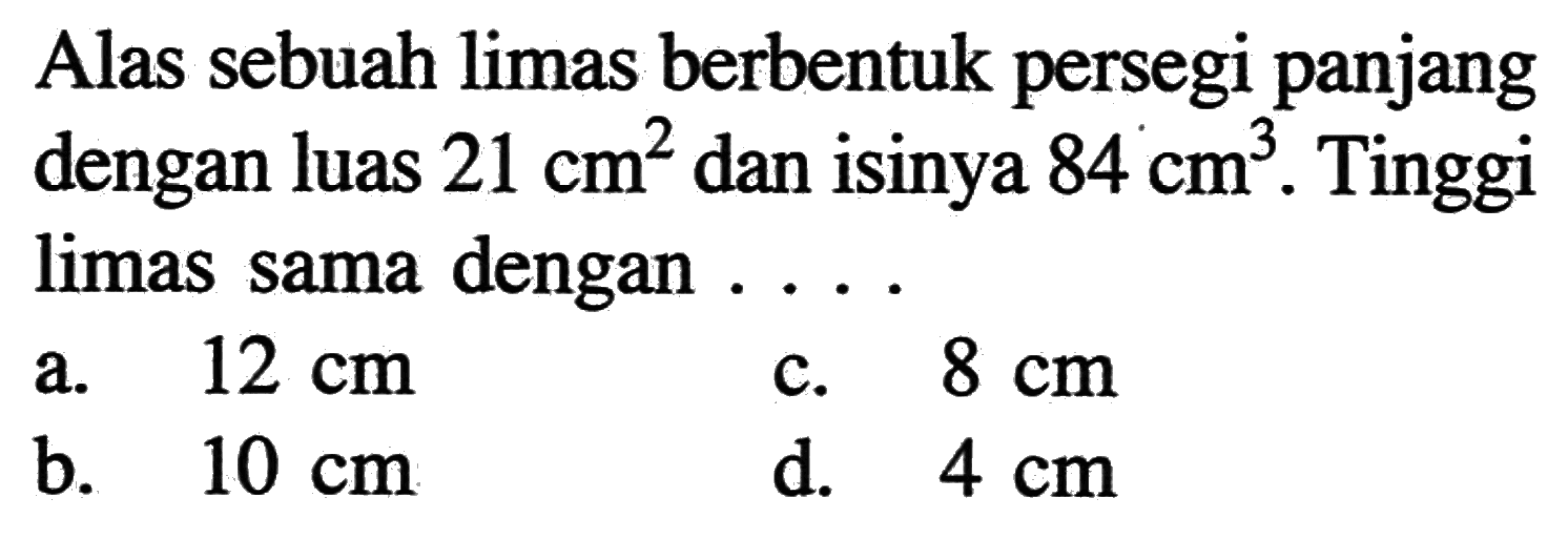 Alas sebuah limas berbentuk persegi panjang dengan luas 21 cm^2 dan isinya 84 cm^3. Tinggi limas sama dengan .... 