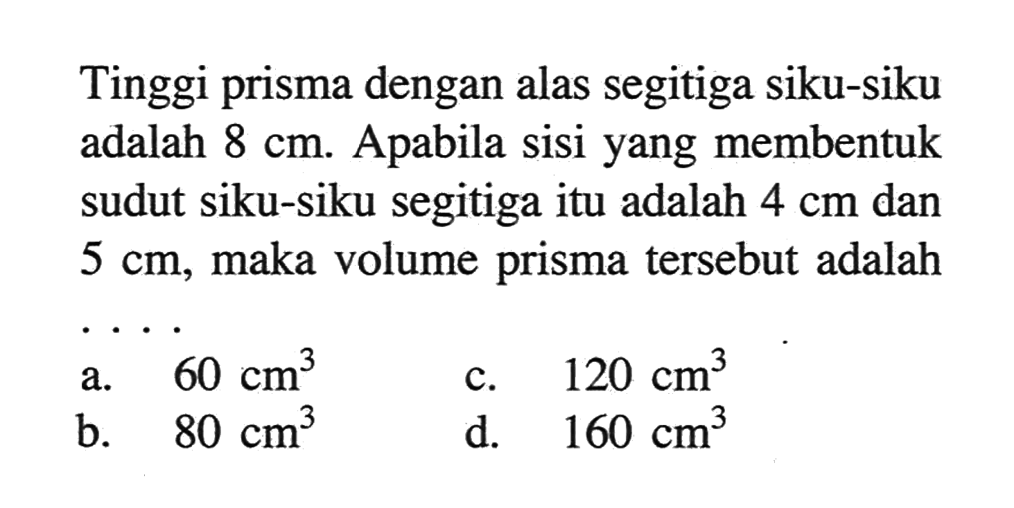 Tinggi prisma dengan alas segitiga siku-siku adalah 8cm. Apabila sisi yang membentuk sudut siku-siku segitiga itu adalah 4cm dan 5cm, maka volume prisma tersebut adalah...