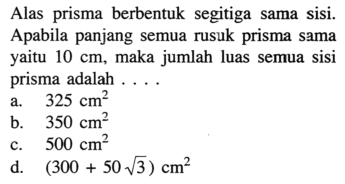 Alas prisma berbentuk segitiga sama sisi. Apabila panjang semua rusuk prisma sama yaitu 10 cm, maka jumlah luas semua sisi prisma adalah .... 