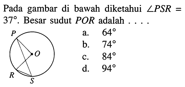 Gambar linkaran dengan titik pusat O dan terdapat sudut P, sudut R dan sudut S yang ditarik dari jari-jari lingkaran.Pada gambar di bawah diketahui sudut PSR = 37. Besar sudut  POR adalah  ... . 